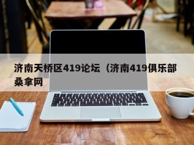 郑州济南天桥区419论坛（济南419俱乐部 桑拿网