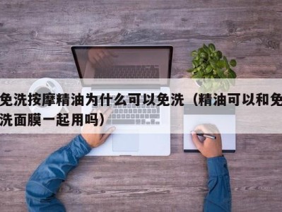 郑州免洗按摩精油为什么可以免洗（精油可以和免洗面膜一起用吗）