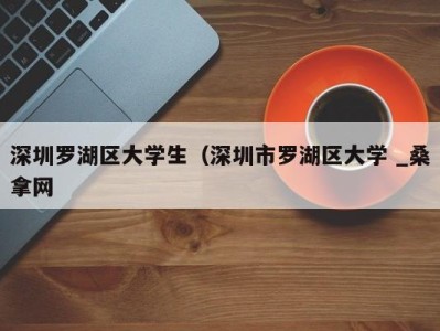 郑州深圳罗湖区大学生（深圳市罗湖区大学 _桑拿网