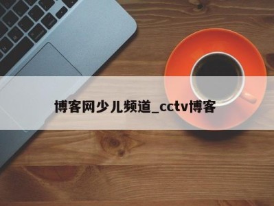 郑州博客网少儿频道_cctv博客 