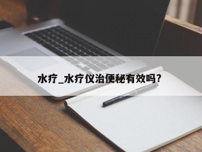 郑州水疗_水疗仪治便秘有效吗? 