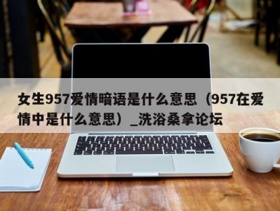 郑州女生957爱情暗语是什么意思（957在爱情中是什么意思）_洗浴桑拿论坛