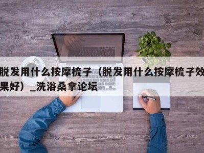 郑州脱发用什么按摩梳子（脱发用什么按摩梳子效果好）_洗浴桑拿论坛