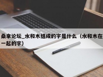 郑州桑拿论坛_水和木组成的字是什么（水和木在一起的字）