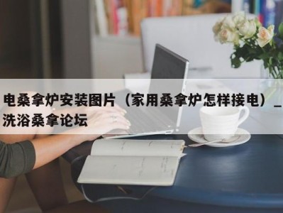 郑州电桑拿炉安装图片（家用桑拿炉怎样接电）_洗浴桑拿论坛