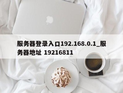 郑州服务器登录入口192.168.0.1_服务器地址 19216811 