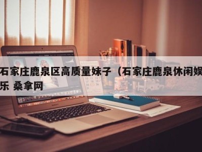 郑州石家庄鹿泉区高质量妹子（石家庄鹿泉休闲娱乐 桑拿网