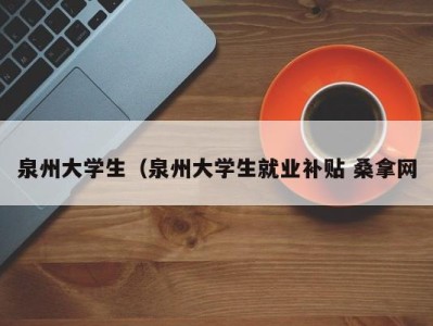 郑州泉州大学生（泉州大学生就业补贴 桑拿网