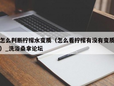 郑州怎么判断柠檬水变质（怎么看柠檬有没有变质）_洗浴桑拿论坛