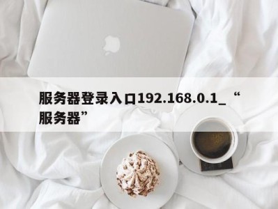 郑州服务器登录入口192.168.0.1_“服务器” 