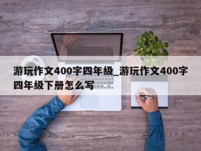 郑州游玩作文400字四年级_游玩作文400字四年级下册怎么写 