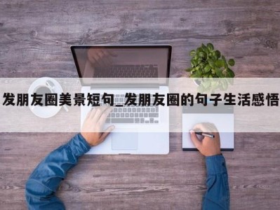 郑州发朋友圈美景短句_发朋友圈的句子生活感悟 