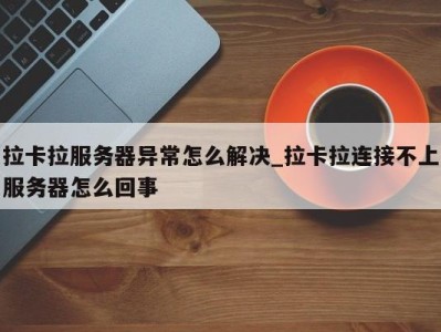 郑州拉卡拉服务器异常怎么解决_拉卡拉连接不上服务器怎么回事 