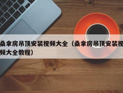 郑州桑拿房吊顶安装视频大全（桑拿房吊顶安装视频大全教程）