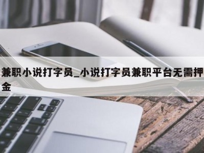 郑州兼职小说打字员_小说打字员兼职平台无需押金 