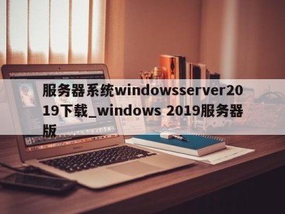 郑州服务器系统windowsserver2019下载_windows 2019服务器版 