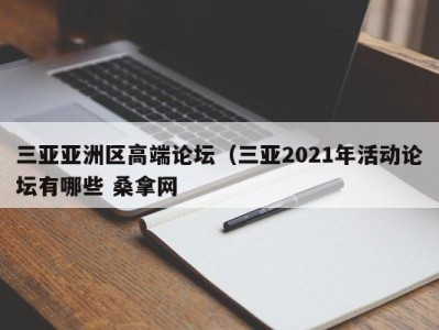 郑州三亚亚洲区高端论坛（三亚2021年活动论坛有哪些 桑拿网