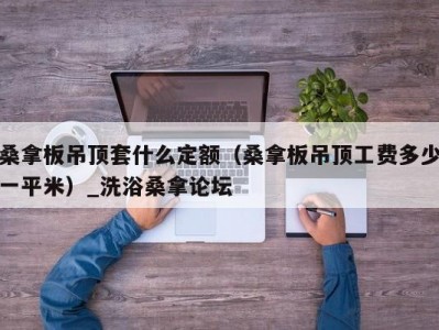 郑州桑拿板吊顶套什么定额（桑拿板吊顶工费多少一平米）_洗浴桑拿论坛